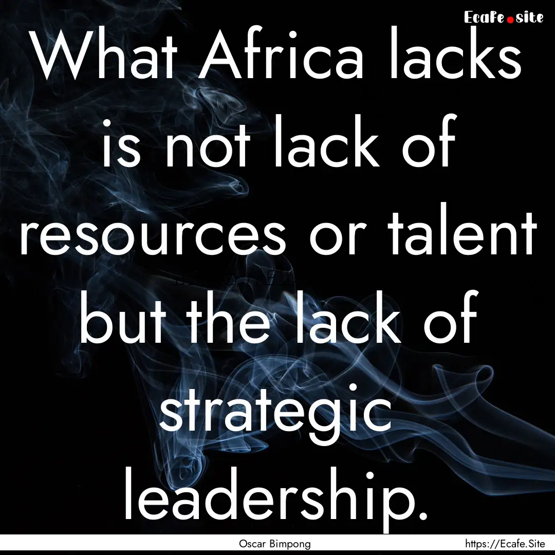 What Africa lacks is not lack of resources.... : Quote by Oscar Bimpong