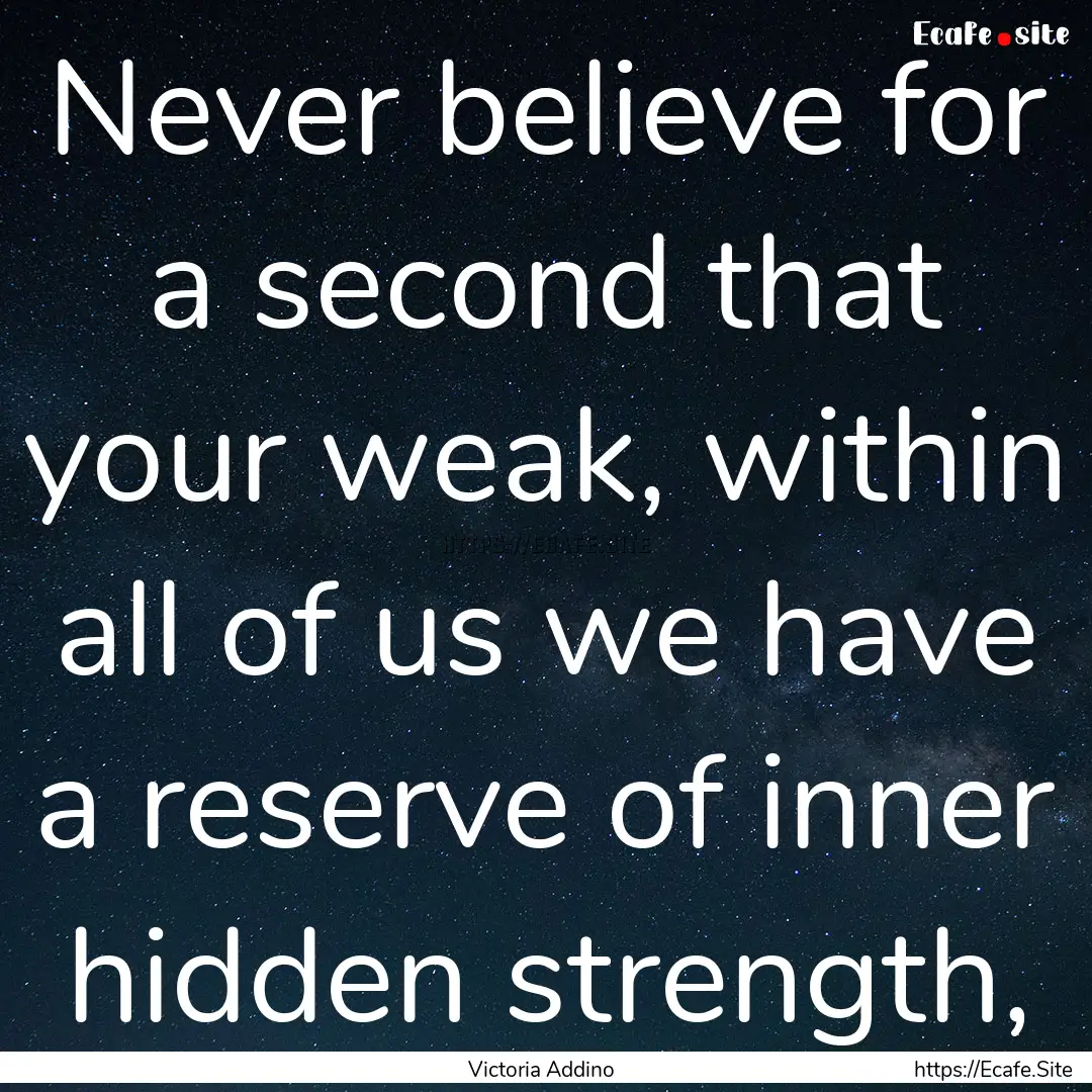 Never believe for a second that your weak,.... : Quote by Victoria Addino