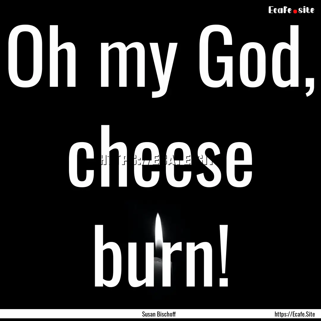 Oh my God, cheese burn! : Quote by Susan Bischoff