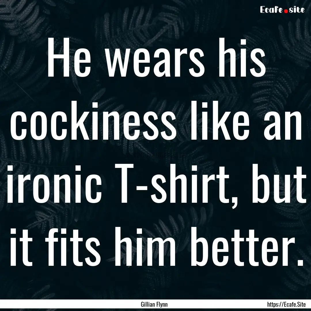 He wears his cockiness like an ironic T-shirt,.... : Quote by Gillian Flynn