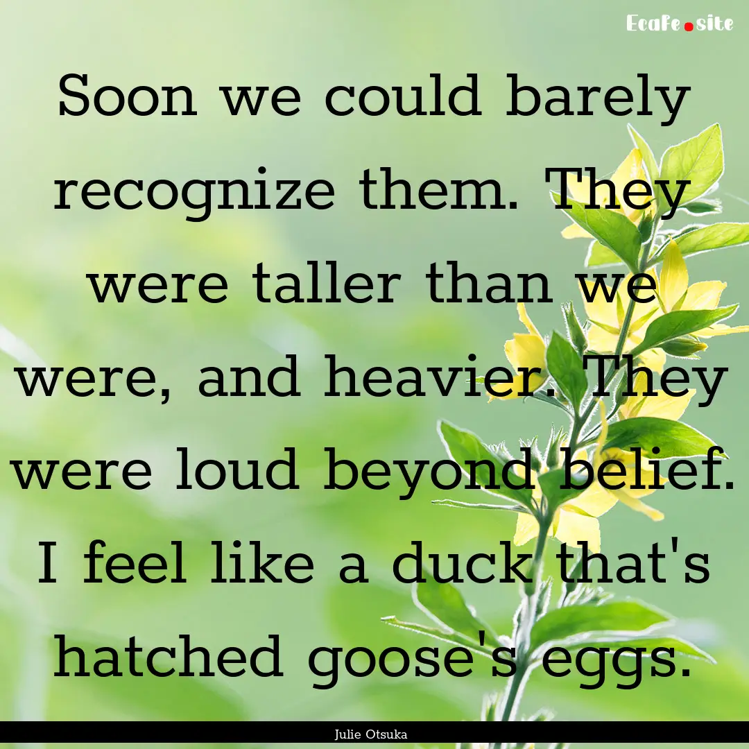 Soon we could barely recognize them. They.... : Quote by Julie Otsuka