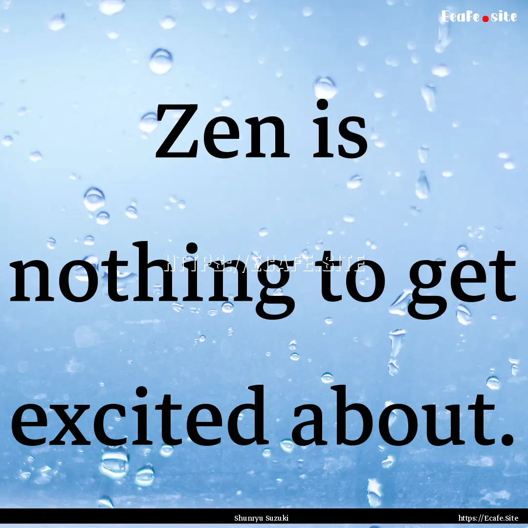 Zen is nothing to get excited about. : Quote by Shunryu Suzuki