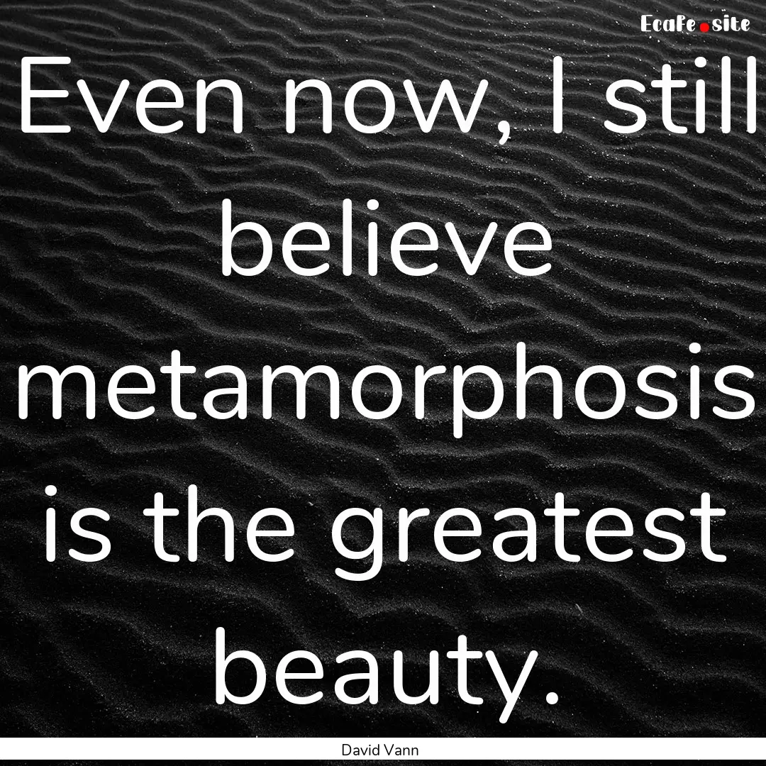 Even now, I still believe metamorphosis is.... : Quote by David Vann