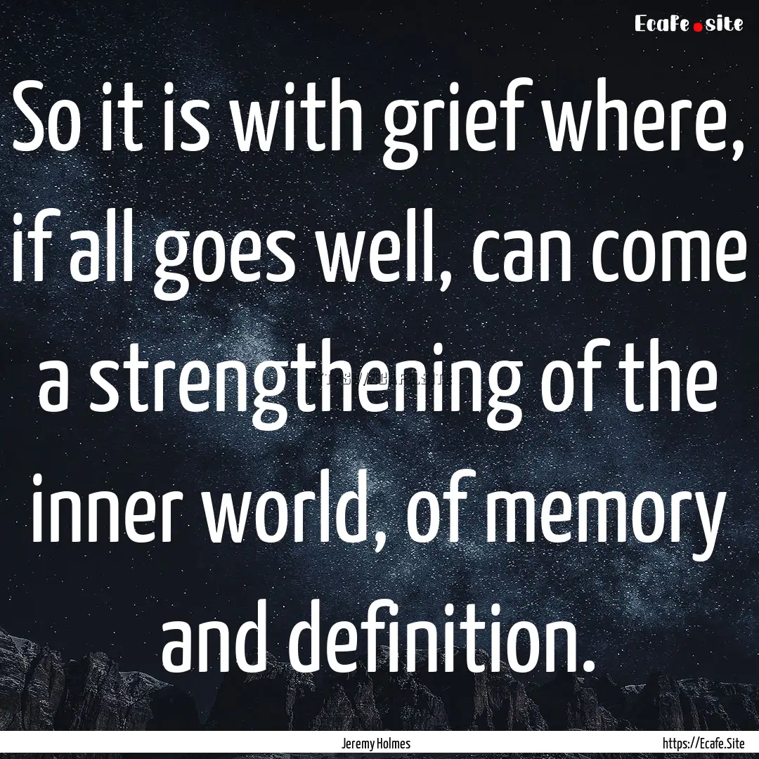 So it is with grief where, if all goes well,.... : Quote by Jeremy Holmes