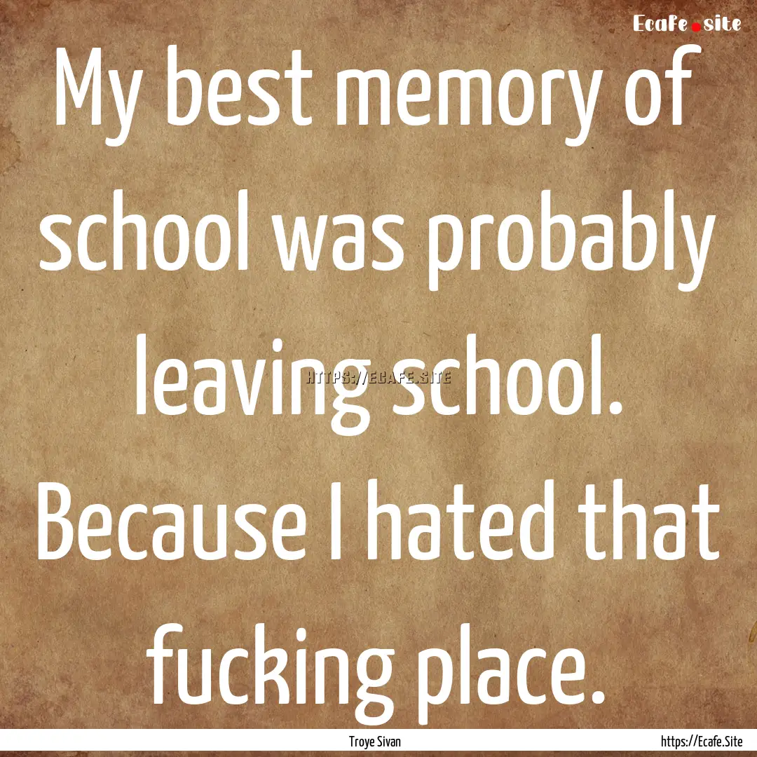 My best memory of school was probably leaving.... : Quote by Troye Sivan