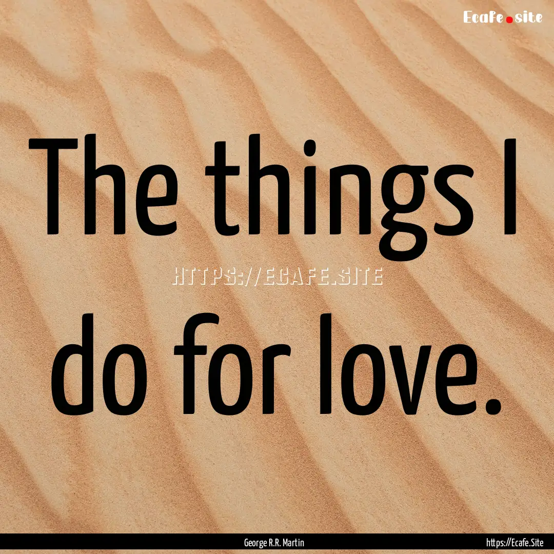 The things I do for love. : Quote by George R.R. Martin