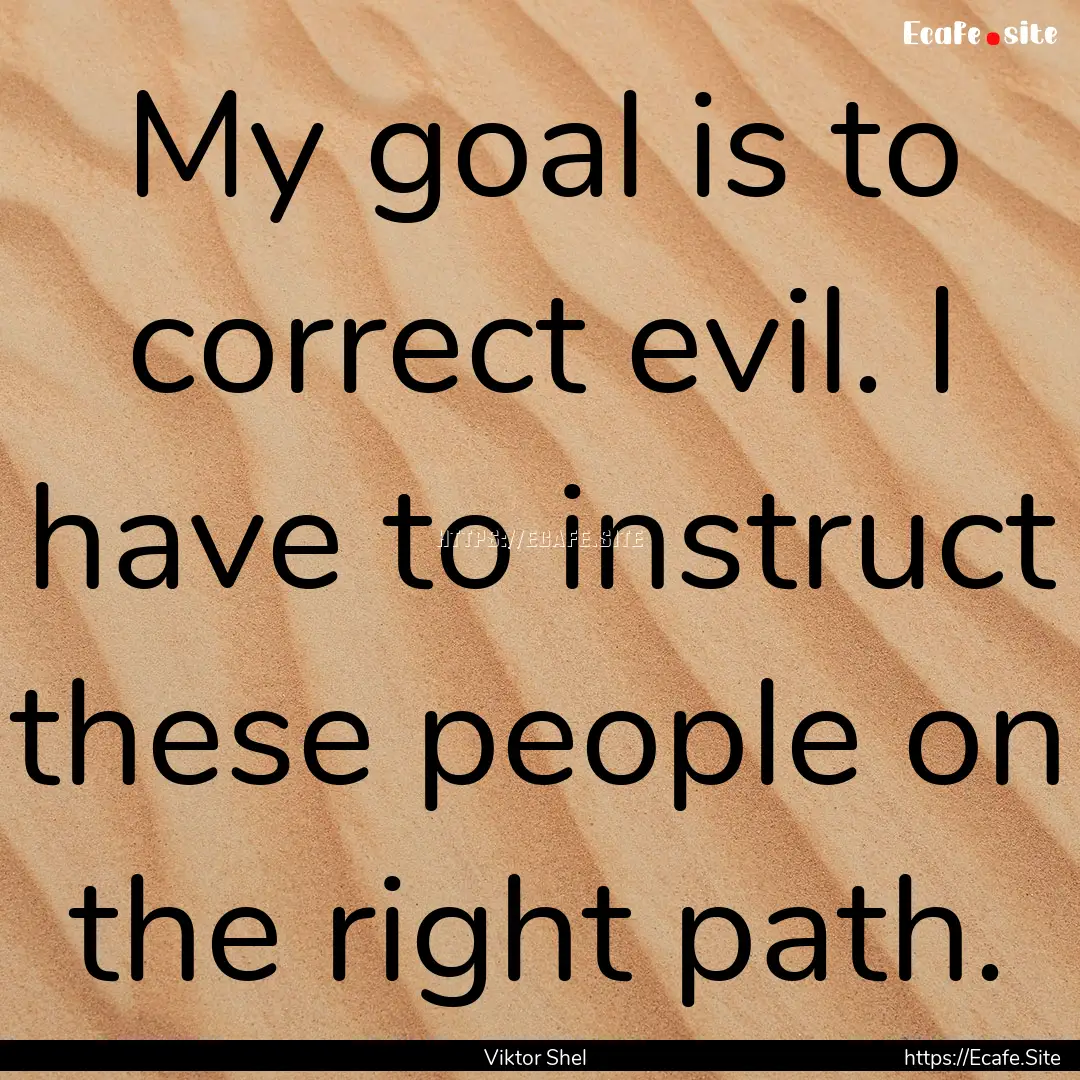 My goal is to correct evil. I have to instruct.... : Quote by Viktor Shel