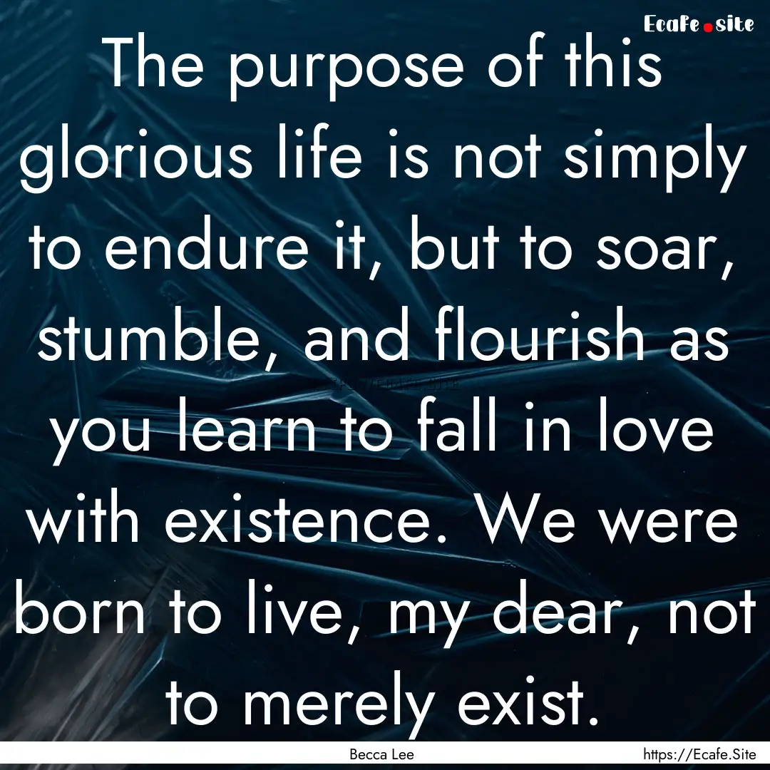 The purpose of this glorious life is not.... : Quote by Becca Lee