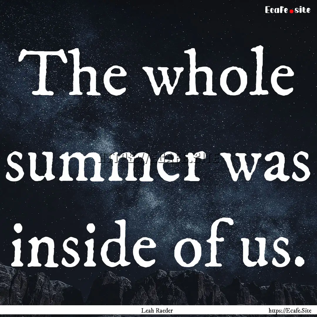 The whole summer was inside of us. : Quote by Leah Raeder