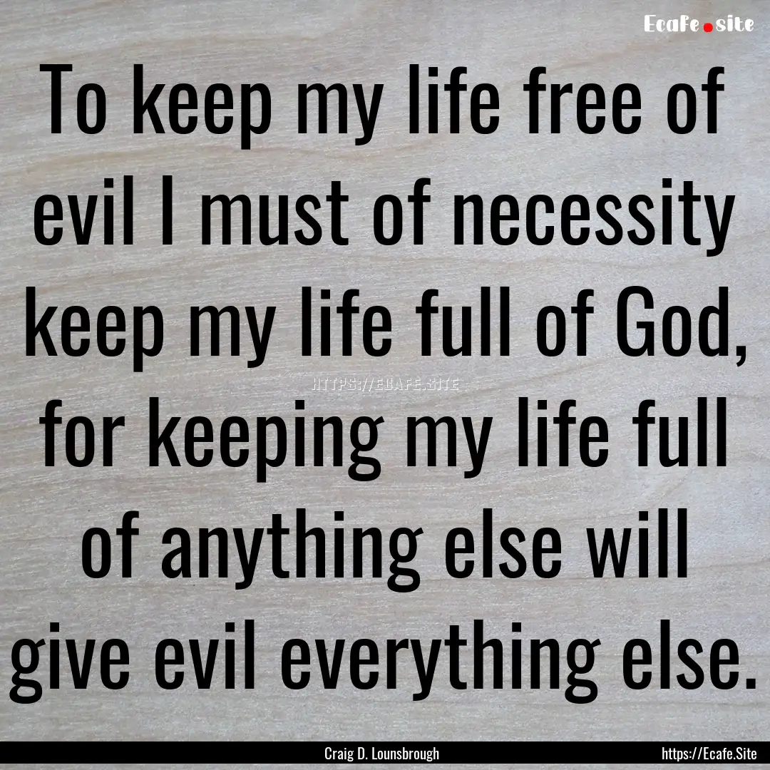 To keep my life free of evil I must of necessity.... : Quote by Craig D. Lounsbrough