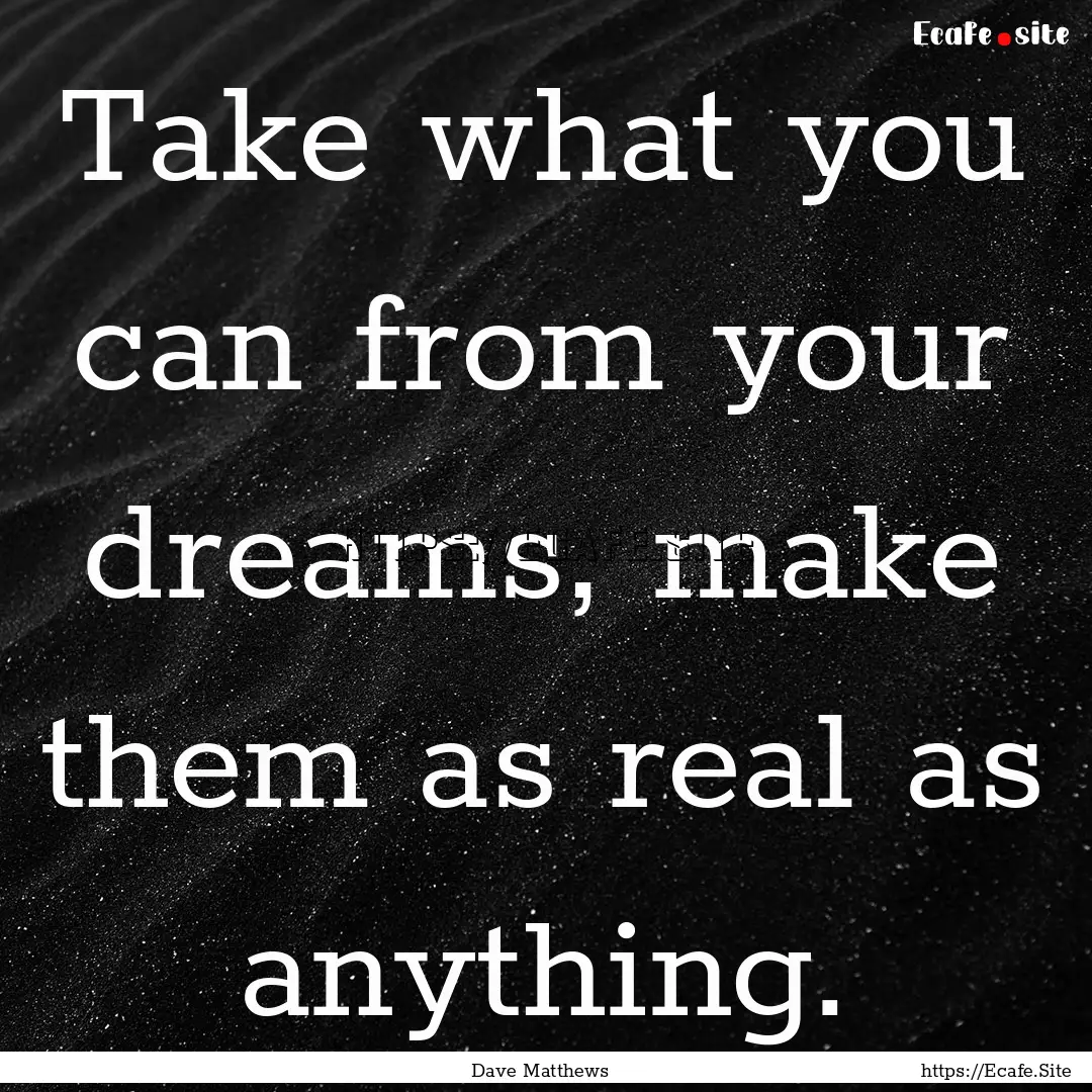 Take what you can from your dreams, make.... : Quote by Dave Matthews