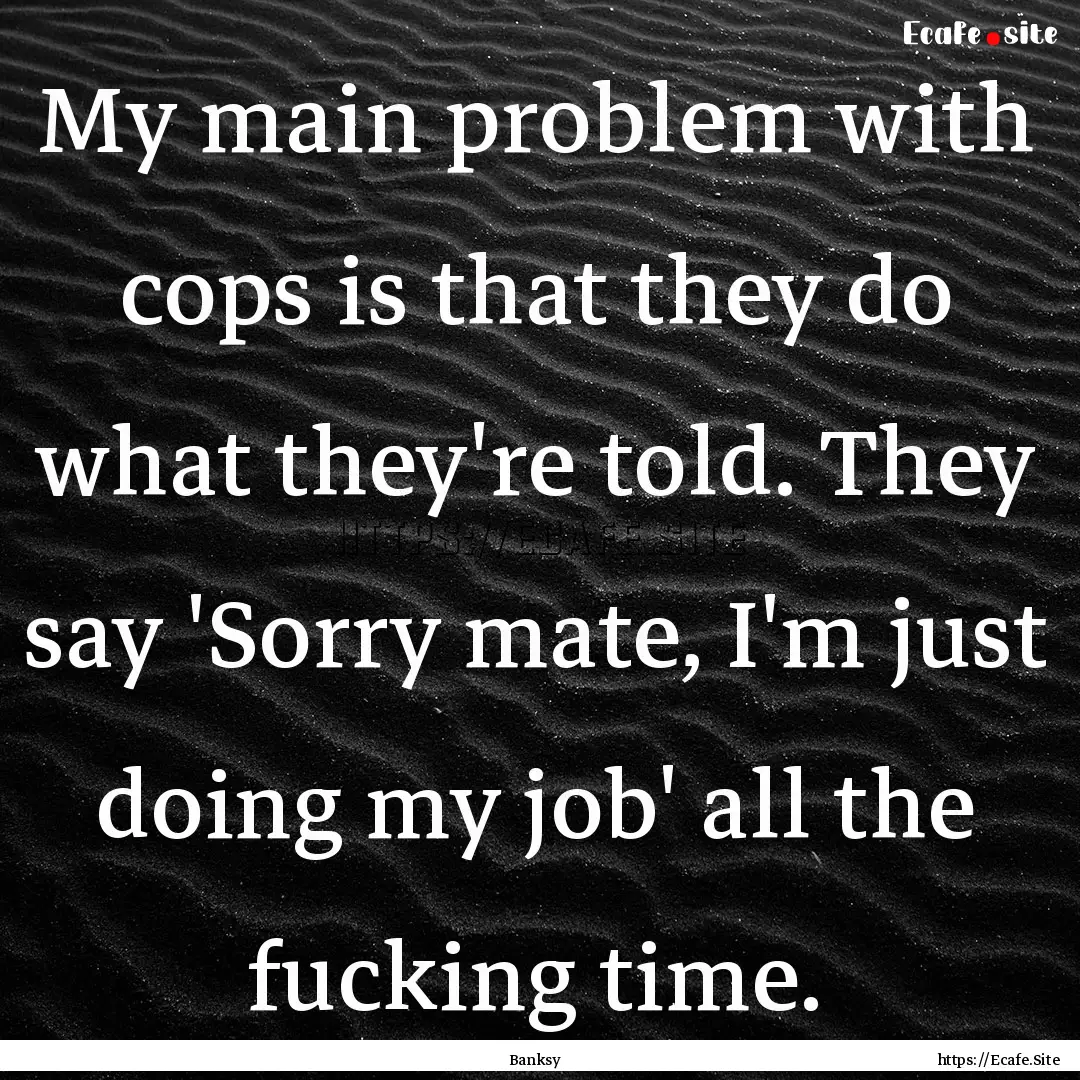 My main problem with cops is that they do.... : Quote by Banksy