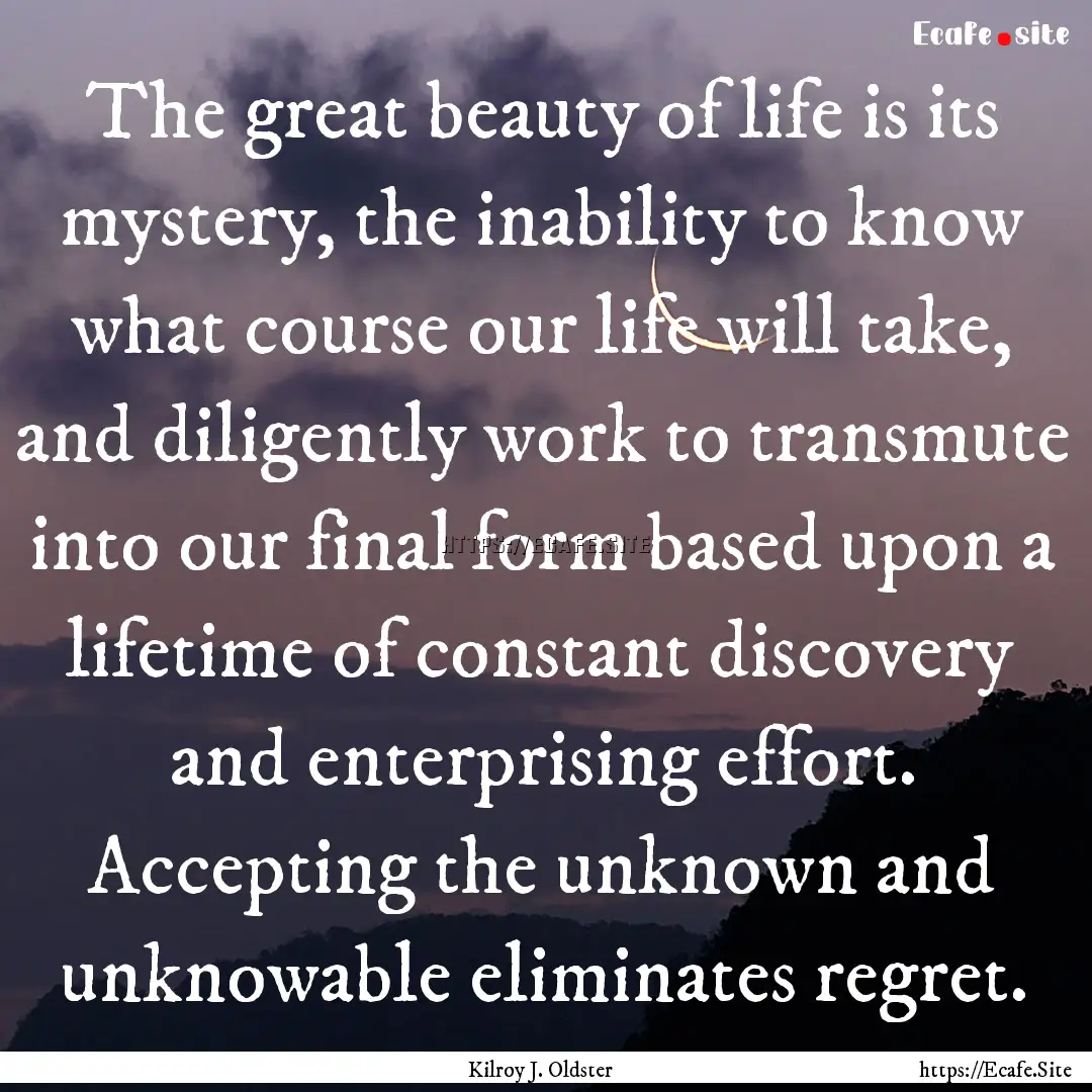 The great beauty of life is its mystery,.... : Quote by Kilroy J. Oldster