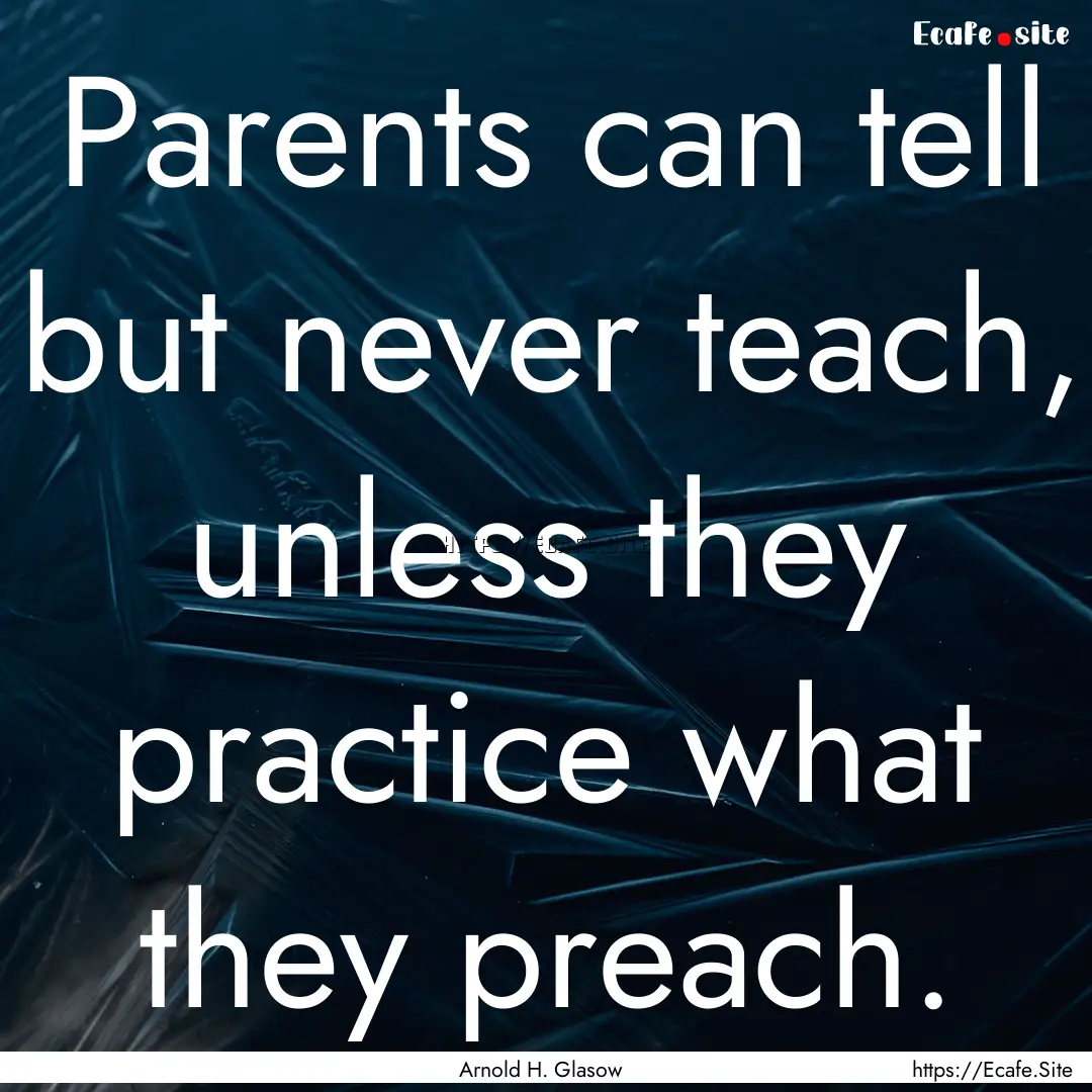 Parents can tell but never teach, unless.... : Quote by Arnold H. Glasow