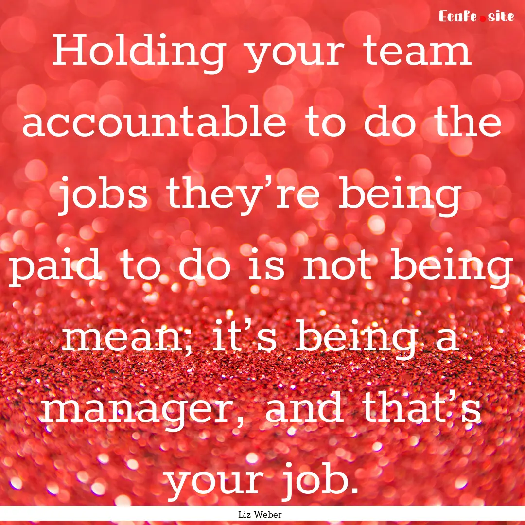 Holding your team accountable to do the jobs.... : Quote by Liz Weber