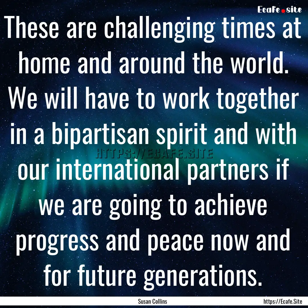 These are challenging times at home and around.... : Quote by Susan Collins