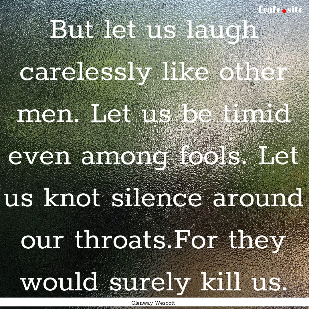 But let us laugh carelessly like other men..... : Quote by Glenway Wescott