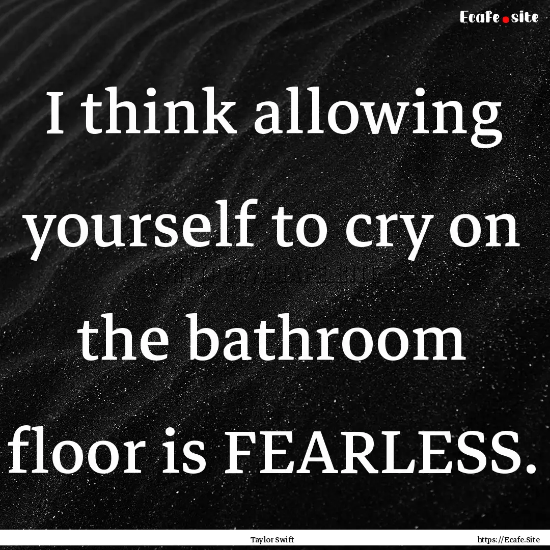 I think allowing yourself to cry on the bathroom.... : Quote by Taylor Swift