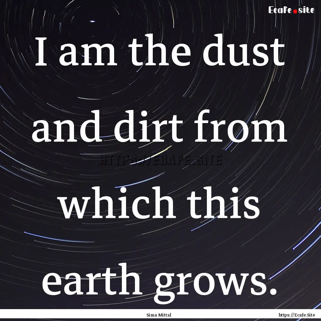 I am the dust and dirt from which this earth.... : Quote by Sima Mittal