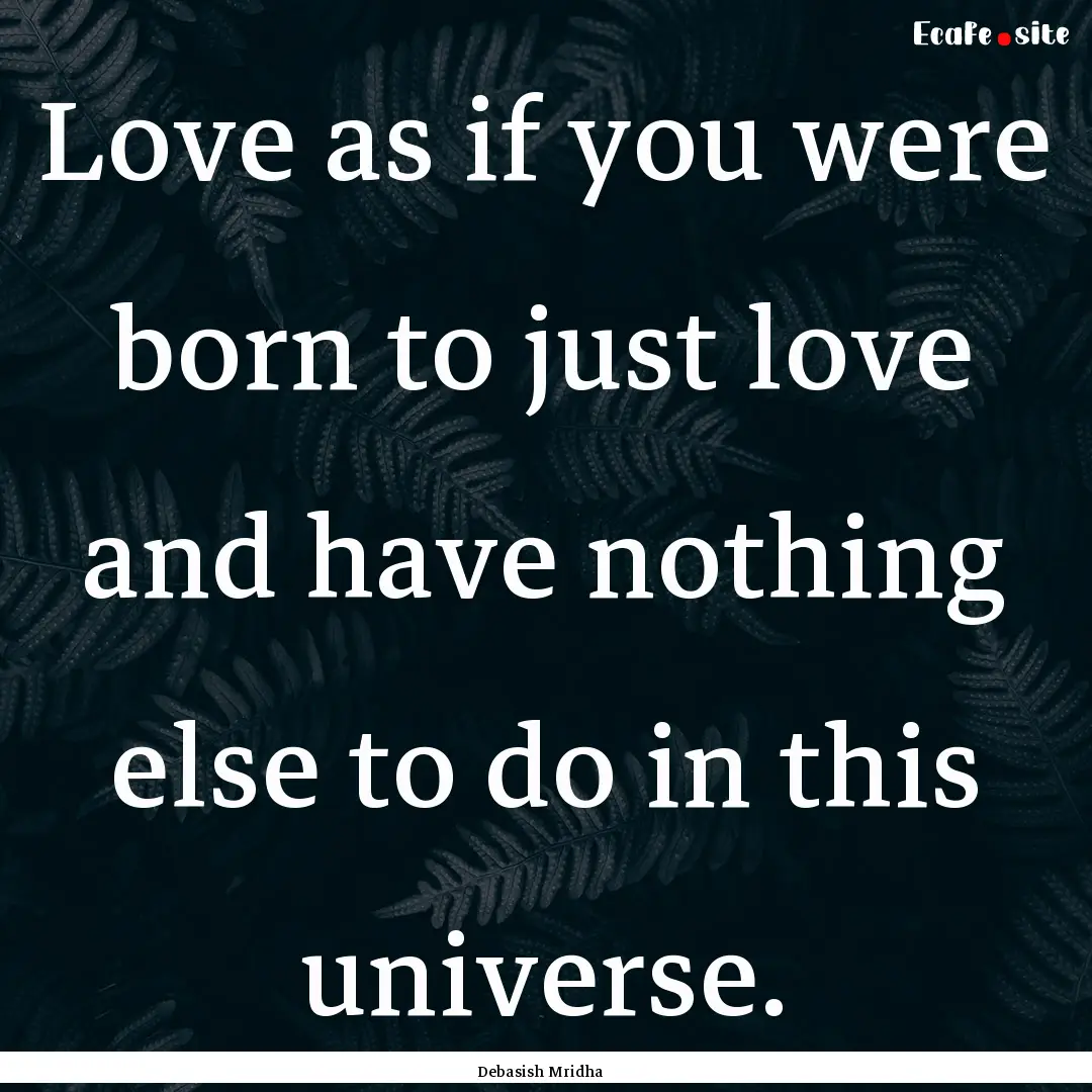 Love as if you were born to just love and.... : Quote by Debasish Mridha