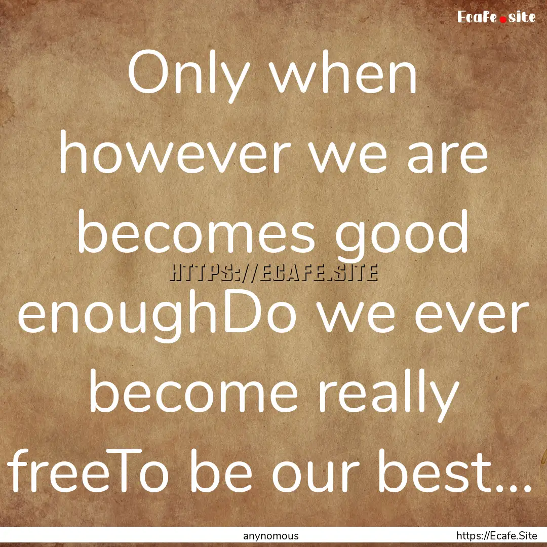 Only when however we are becomes good enoughDo.... : Quote by anynomous