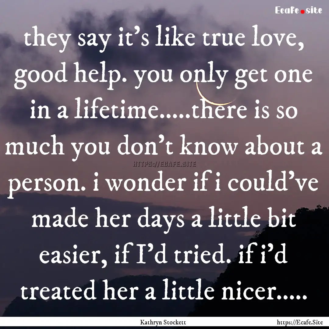 they say it's like true love, good help..... : Quote by Kathryn Stockett