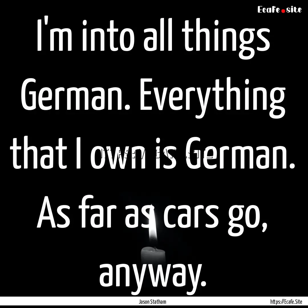 I'm into all things German. Everything that.... : Quote by Jason Statham