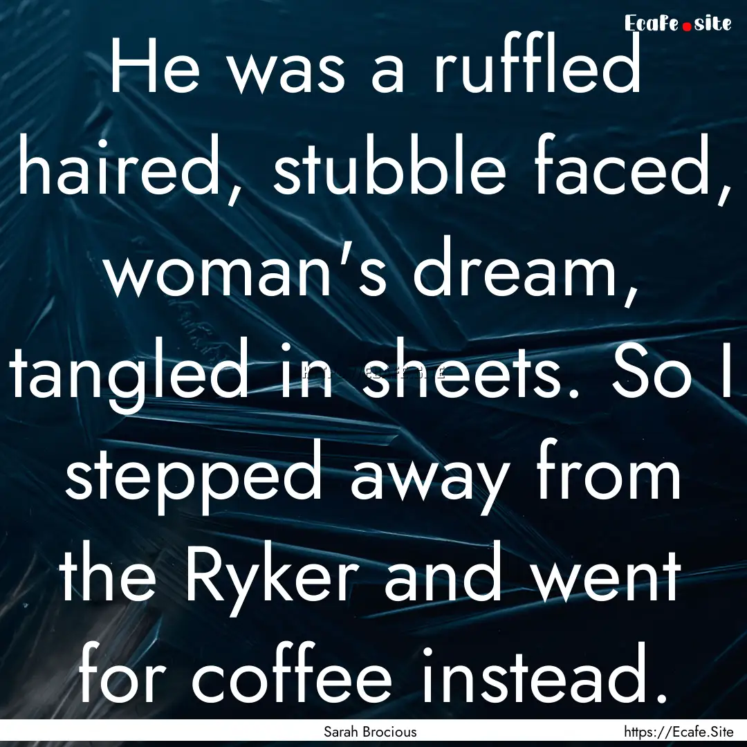 He was a ruffled haired, stubble faced, woman's.... : Quote by Sarah Brocious