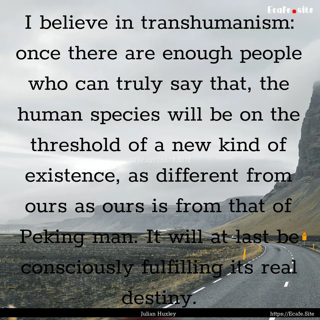 I believe in transhumanism: once there are.... : Quote by Julian Huxley