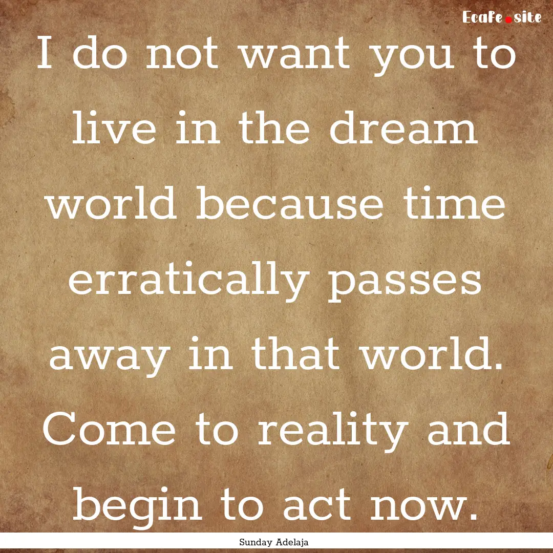 I do not want you to live in the dream world.... : Quote by Sunday Adelaja