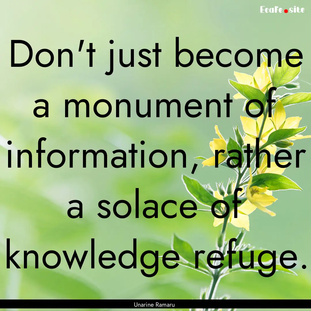 Don't just become a monument of information,.... : Quote by Unarine Ramaru