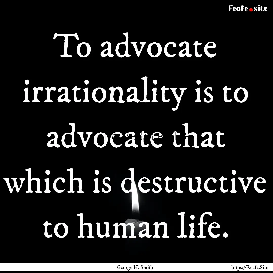 To advocate irrationality is to advocate.... : Quote by George H. Smith