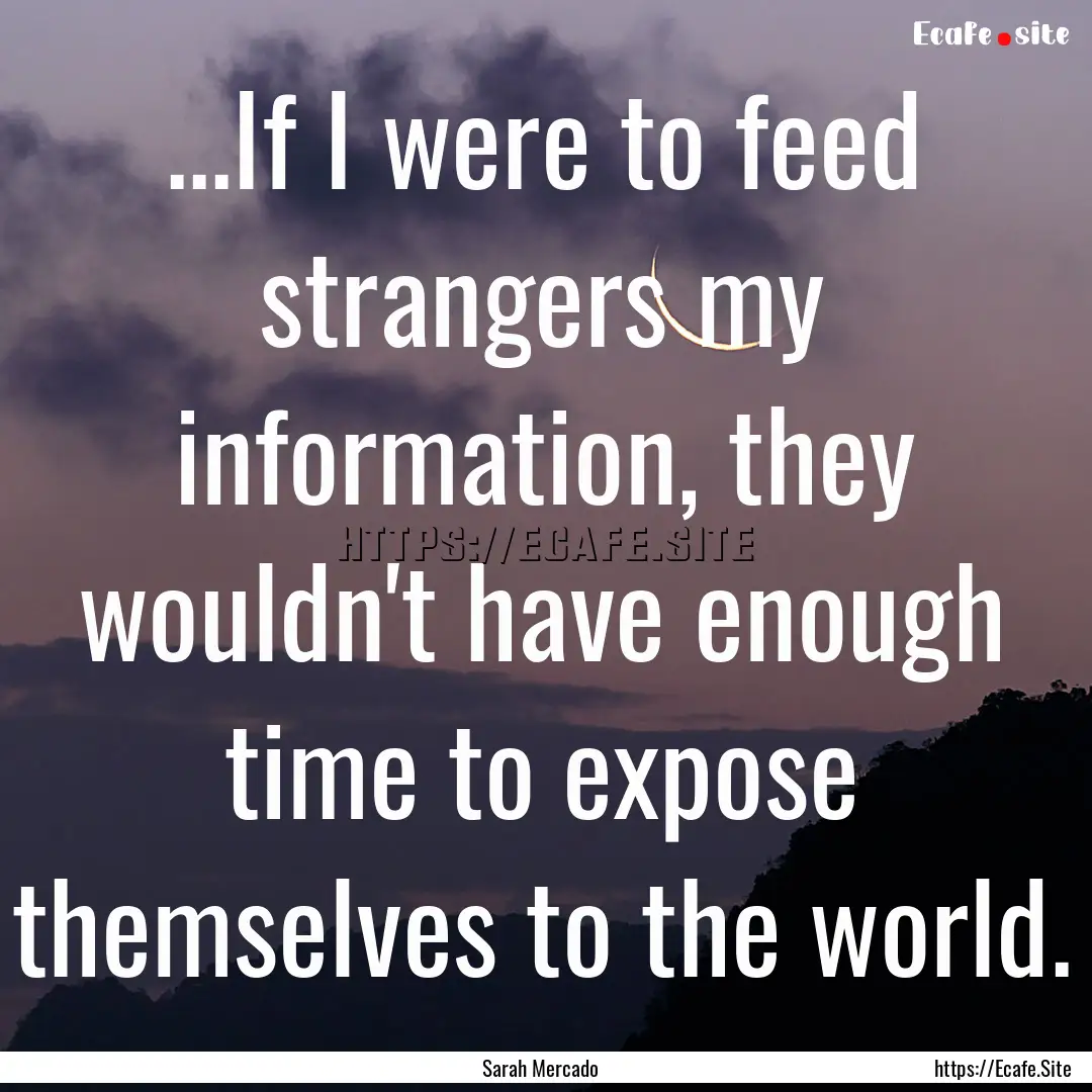 ...If I were to feed strangers my information,.... : Quote by Sarah Mercado