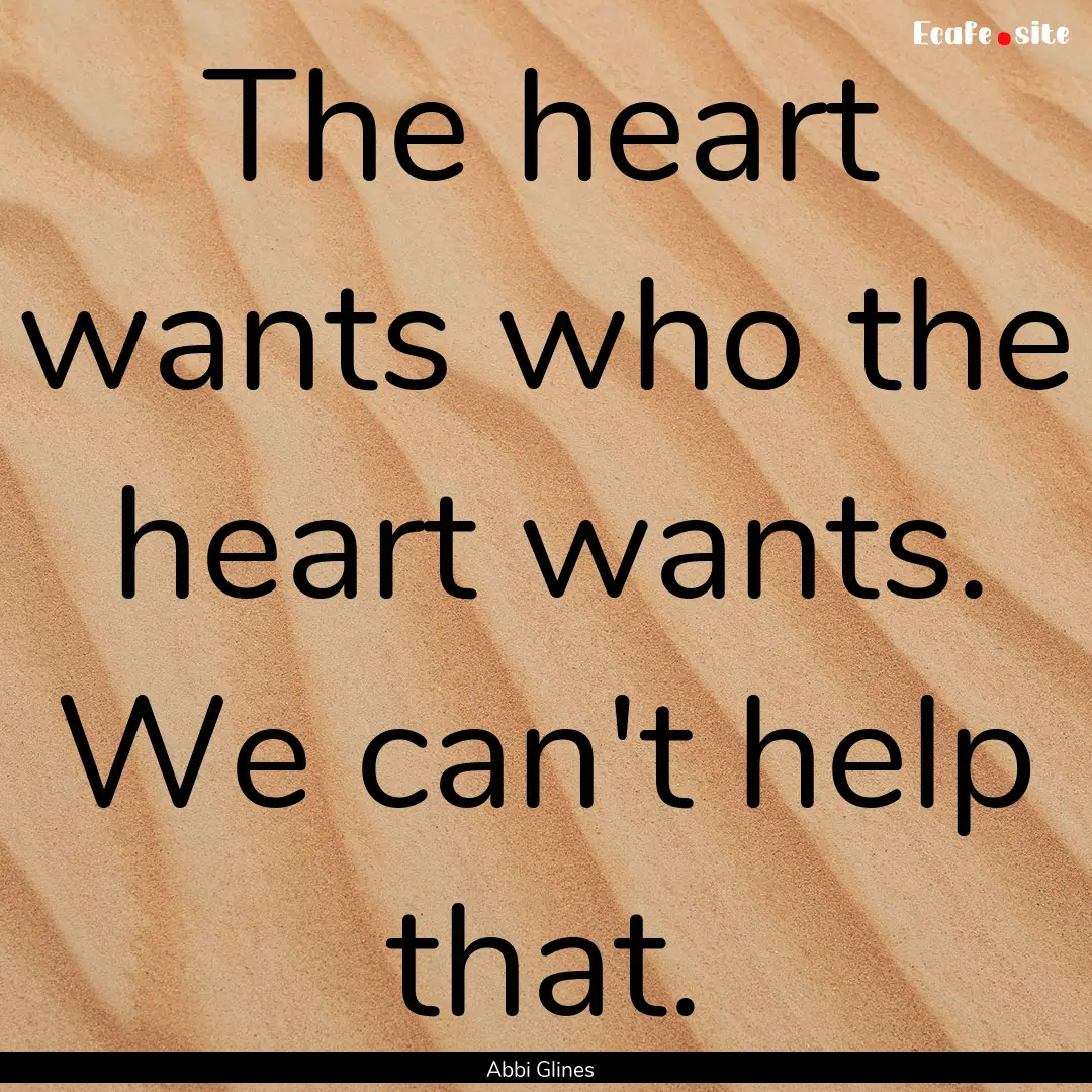 The heart wants who the heart wants. We can't.... : Quote by Abbi Glines