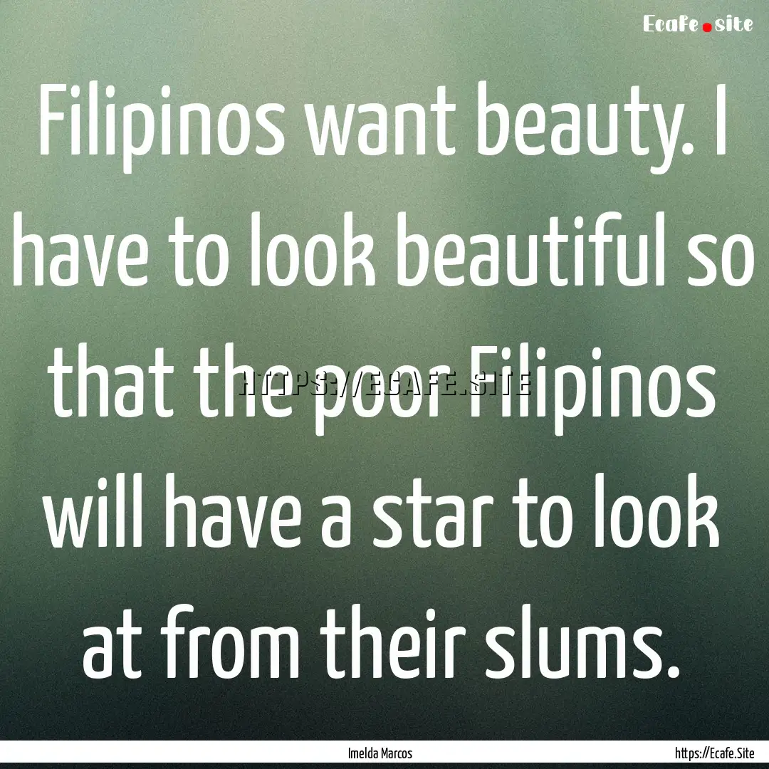 Filipinos want beauty. I have to look beautiful.... : Quote by Imelda Marcos