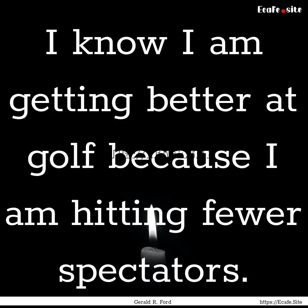 I know I am getting better at golf because.... : Quote by Gerald R. Ford