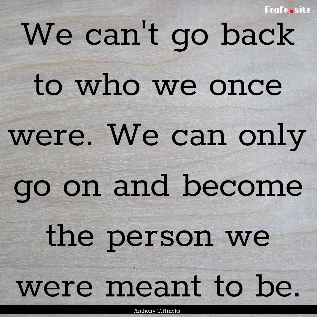 We can't go back to who we once were. We.... : Quote by Anthony T.Hincks