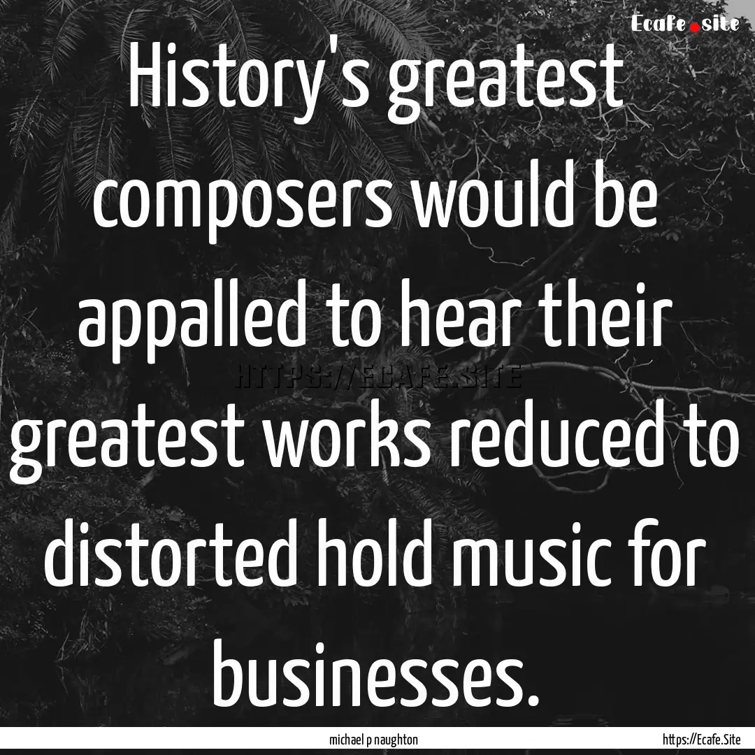 History's greatest composers would be appalled.... : Quote by michael p naughton