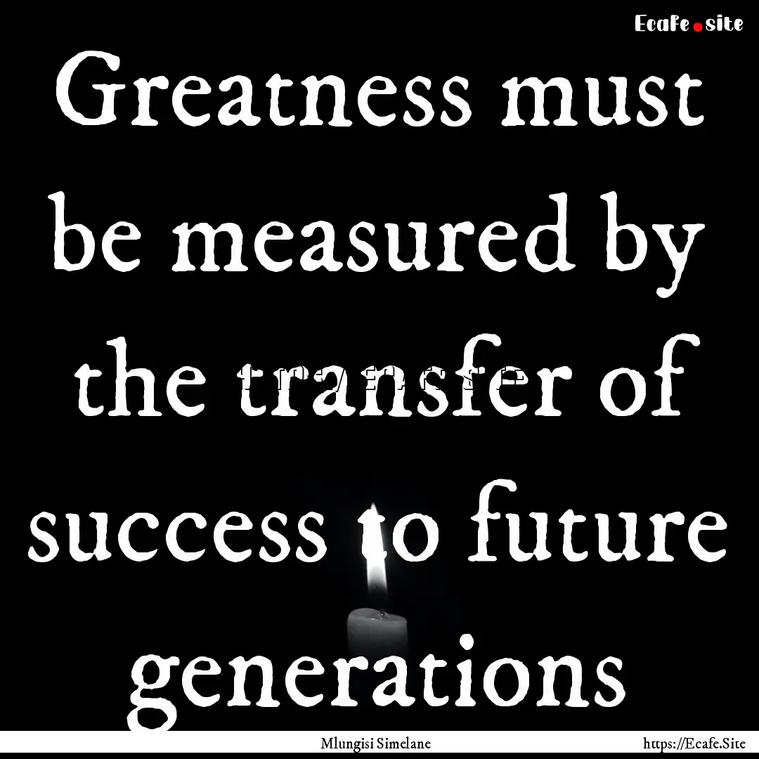 Greatness must be measured by the transfer.... : Quote by Mlungisi Simelane