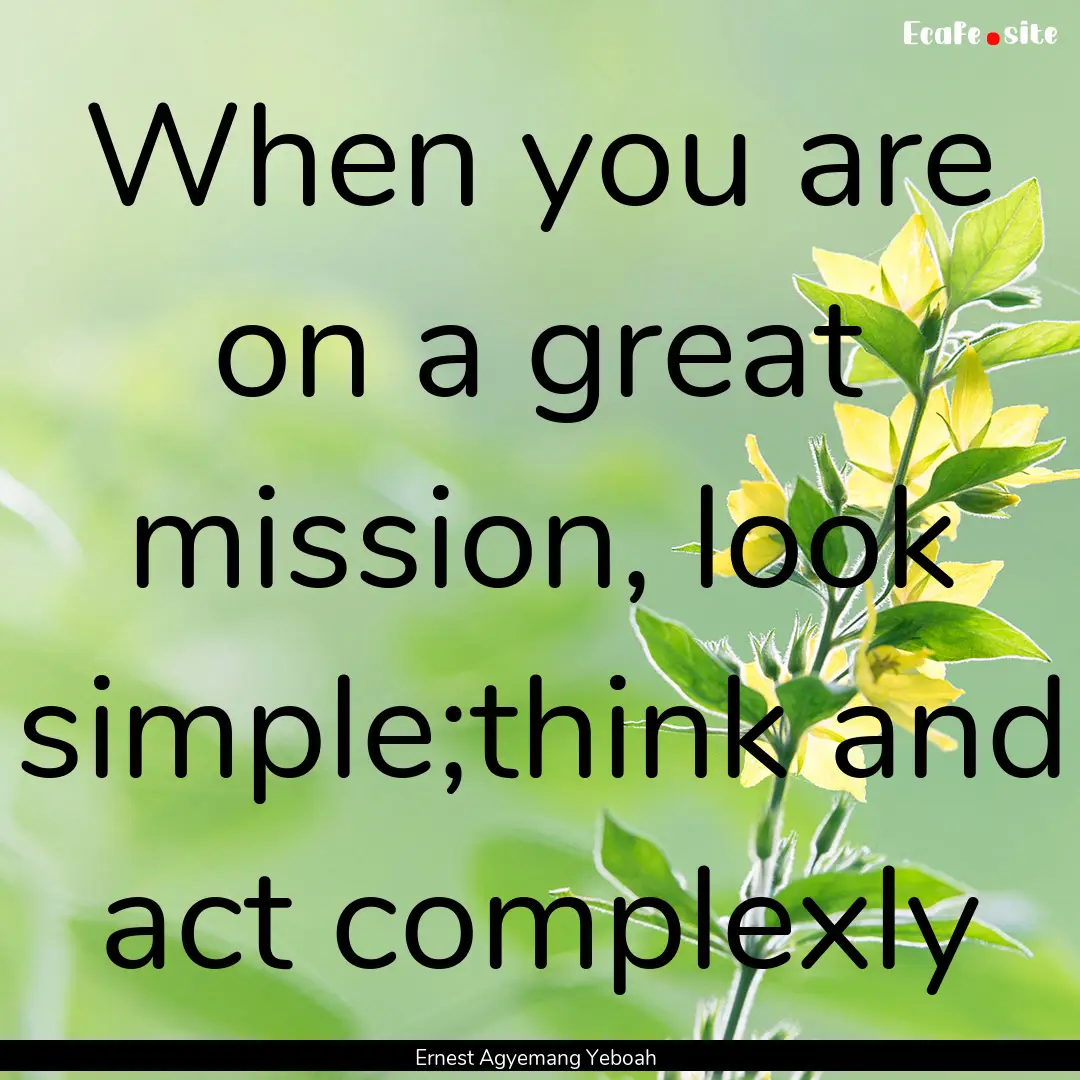 When you are on a great mission, look simple;think.... : Quote by Ernest Agyemang Yeboah