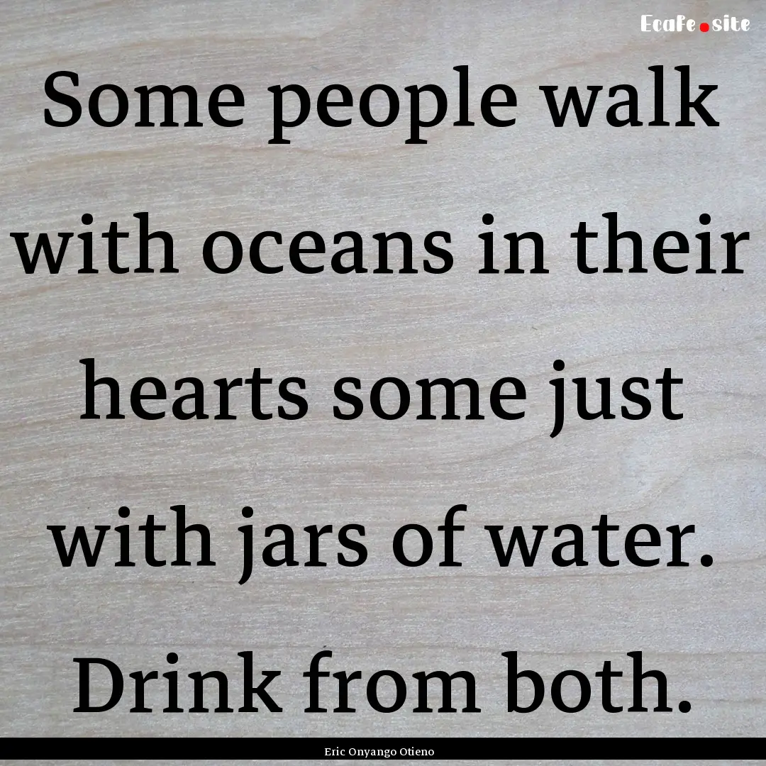 Some people walk with oceans in their hearts.... : Quote by Eric Onyango Otieno