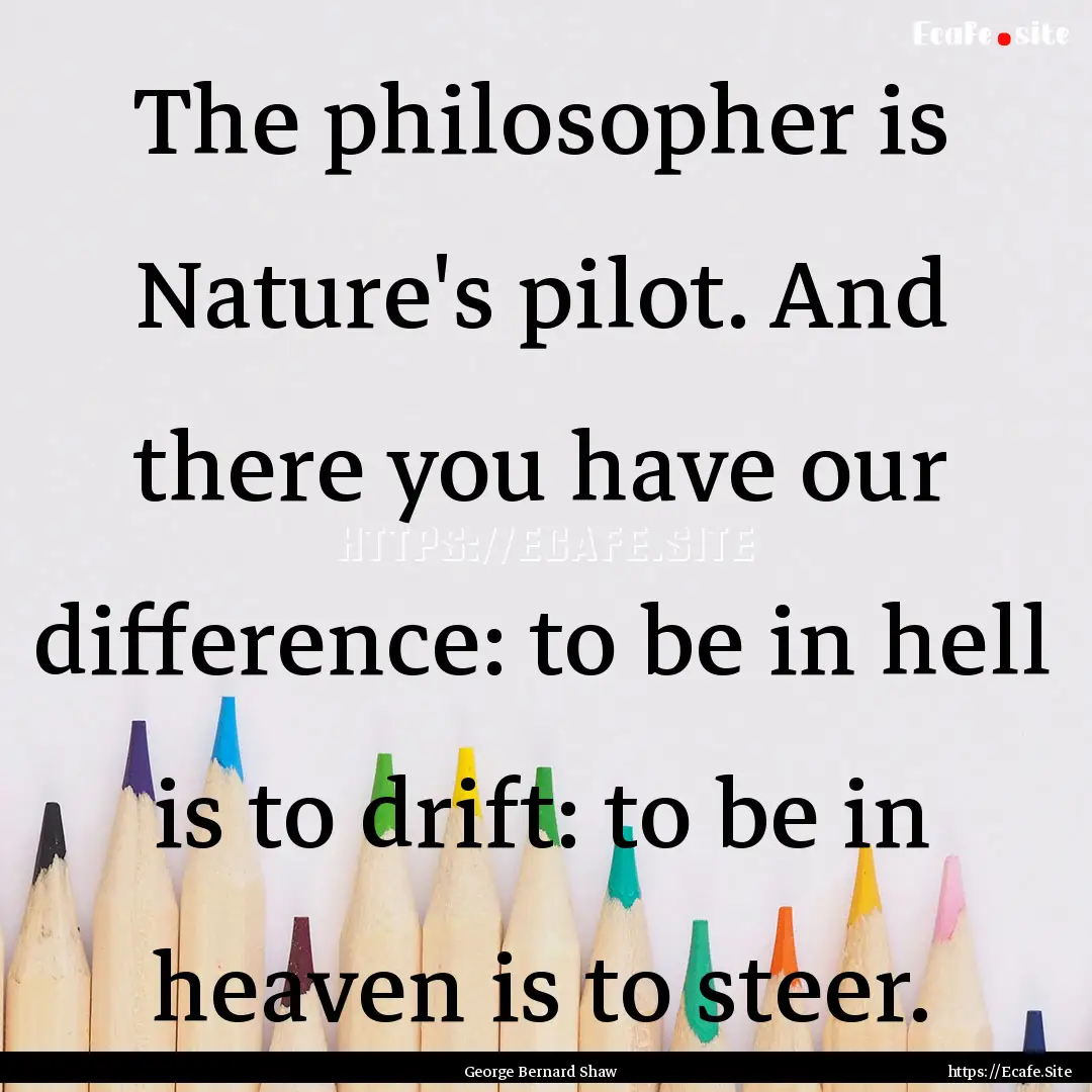 The philosopher is Nature's pilot. And there.... : Quote by George Bernard Shaw