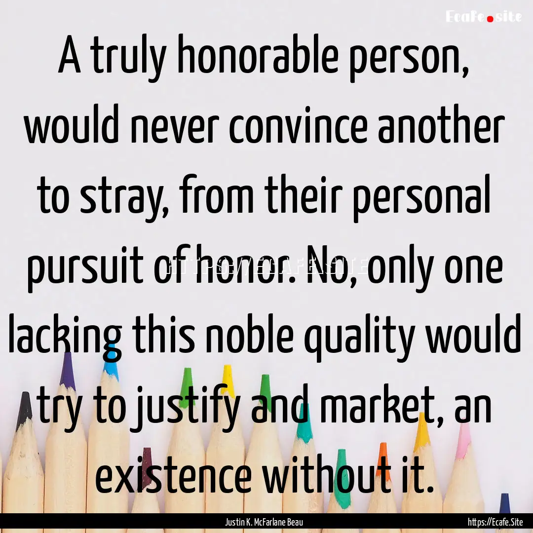 A truly honorable person, would never convince.... : Quote by Justin K. McFarlane Beau