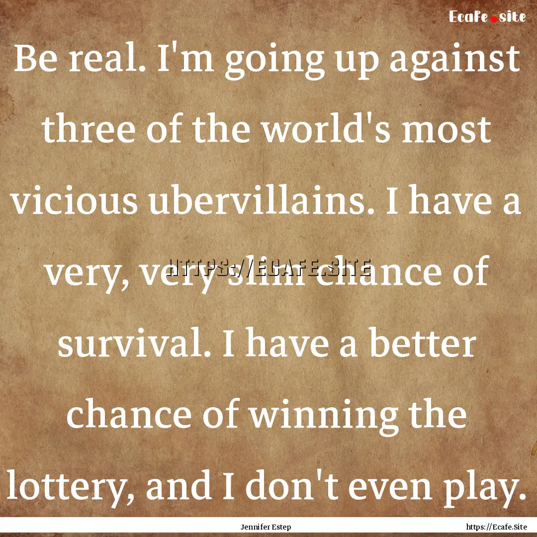 Be real. I'm going up against three of the.... : Quote by Jennifer Estep