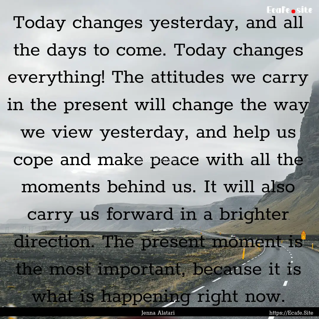 Today changes yesterday, and all the days.... : Quote by Jenna Alatari