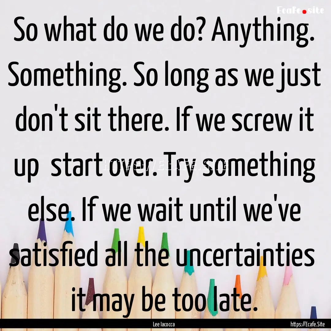 So what do we do? Anything. Something. So.... : Quote by Lee Iacocca