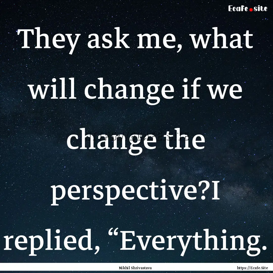 They ask me, what will change if we change.... : Quote by Nikhil Shrivastava