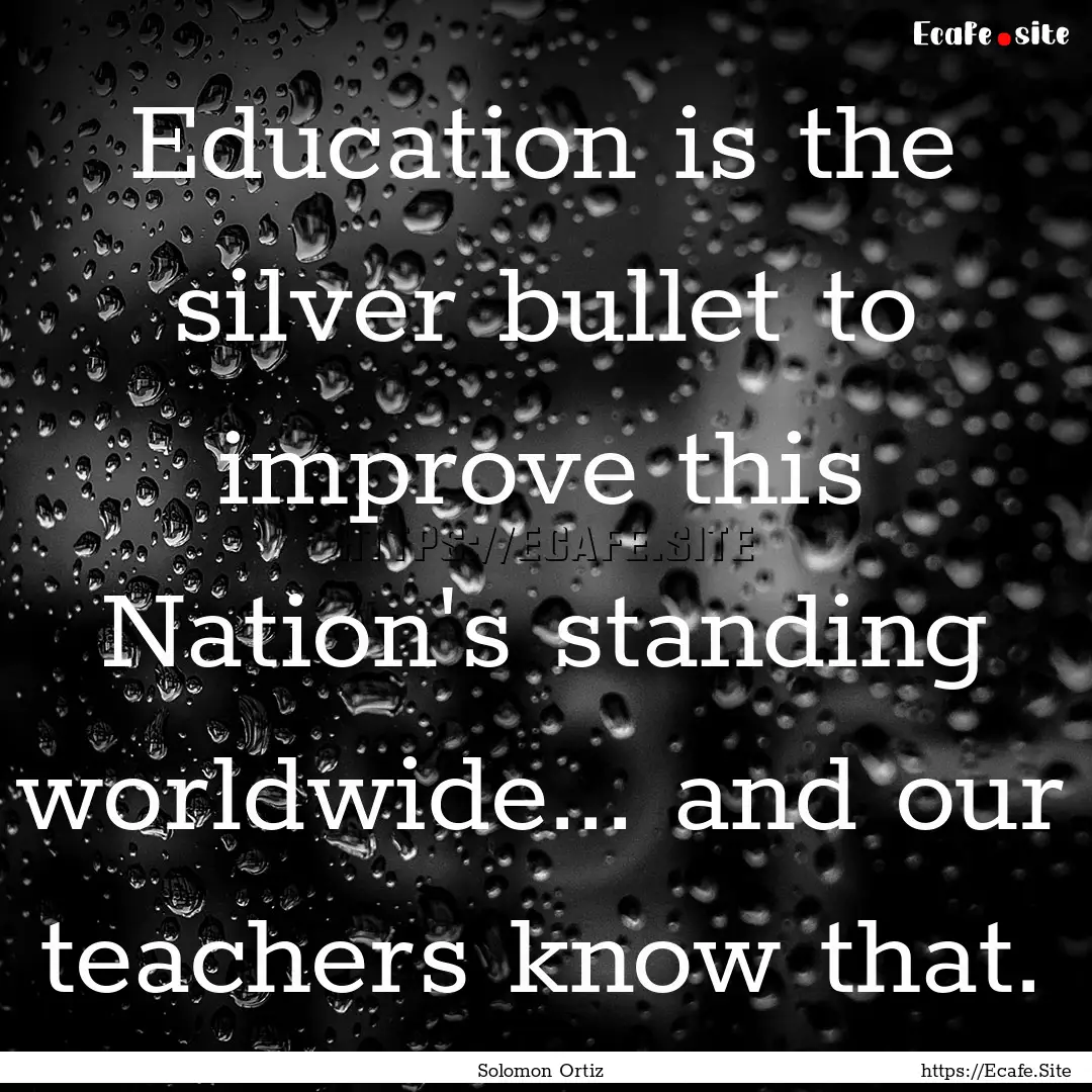 Education is the silver bullet to improve.... : Quote by Solomon Ortiz