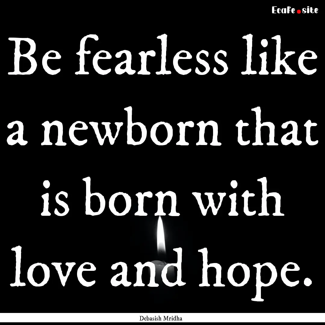 Be fearless like a newborn that is born with.... : Quote by Debasish Mridha