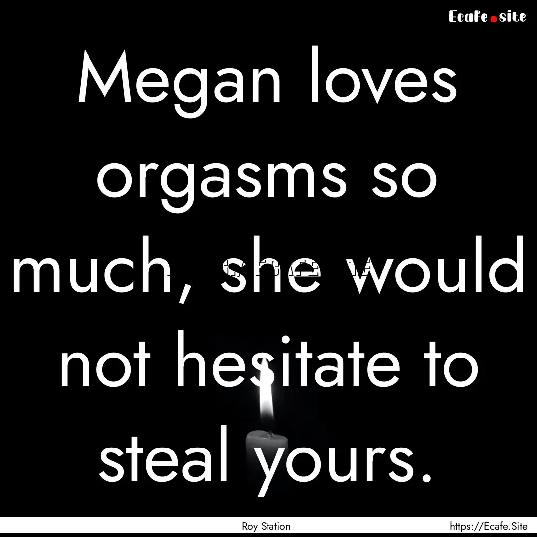 Megan loves orgasms so much, she would not.... : Quote by Roy Station